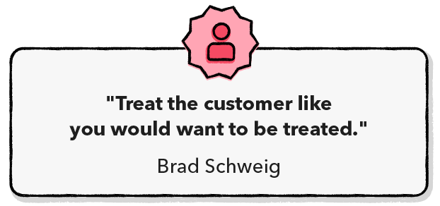 Treat the customer like you would want to be treated.