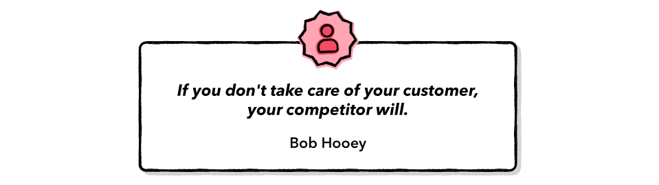 If you don't take care of your customer, your competitor will